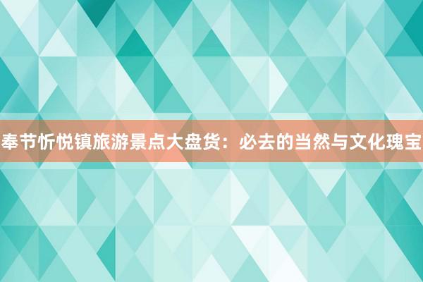 奉节忻悦镇旅游景点大盘货：必去的当然与文化瑰宝