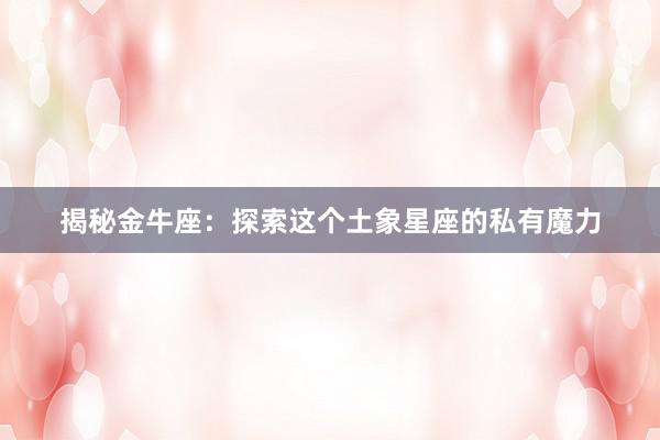 揭秘金牛座：探索这个土象星座的私有魔力