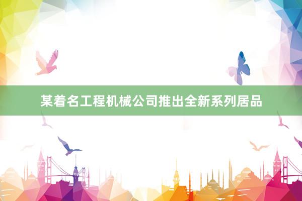 某着名工程机械公司推出全新系列居品