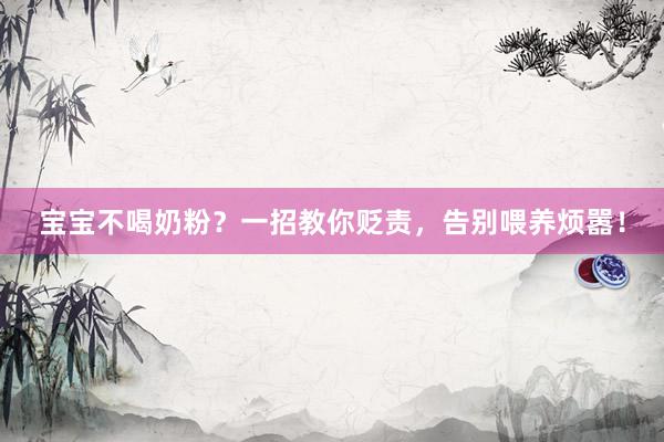 宝宝不喝奶粉？一招教你贬责，告别喂养烦嚣！