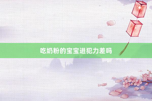 吃奶粉的宝宝进犯力差吗