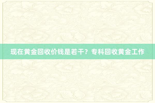 现在黄金回收价钱是若干？专科回收黄金工作