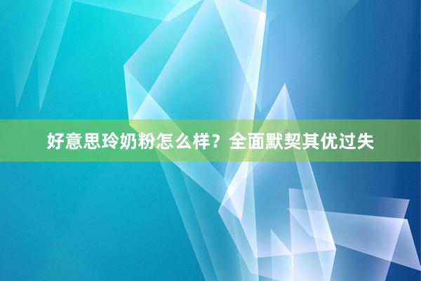 好意思玲奶粉怎么样？全面默契其优过失