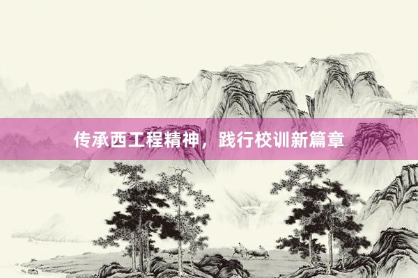 传承西工程精神，践行校训新篇章