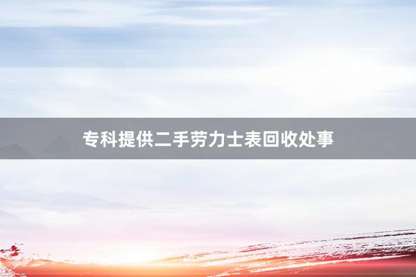 专科提供二手劳力士表回收处事