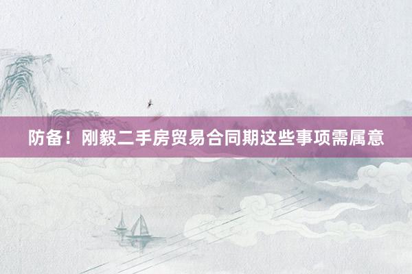 防备！刚毅二手房贸易合同期这些事项需属意