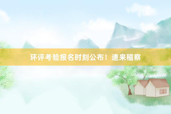 环评考验报名时刻公布！速来稽察