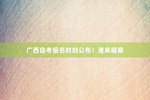 广西自考报名时刻公布！速来稽察