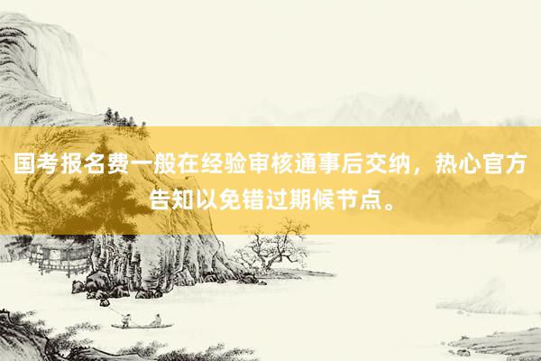 国考报名费一般在经验审核通事后交纳，热心官方告知以免错过期候节点。
