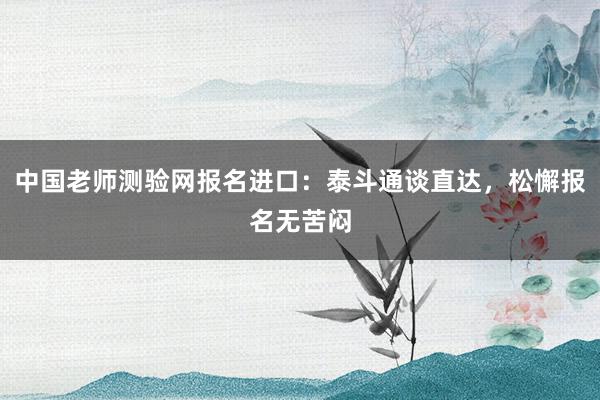 中国老师测验网报名进口：泰斗通谈直达，松懈报名无苦闷