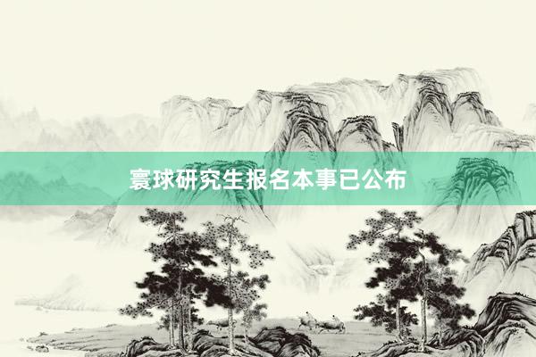 寰球研究生报名本事已公布