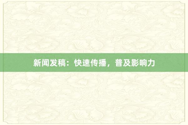 新闻发稿：快速传播，普及影响力