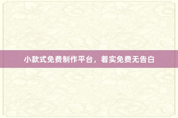 小款式免费制作平台，着实免费无告白