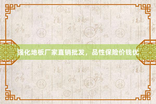 强化地板厂家直销批发，品性保险价钱优