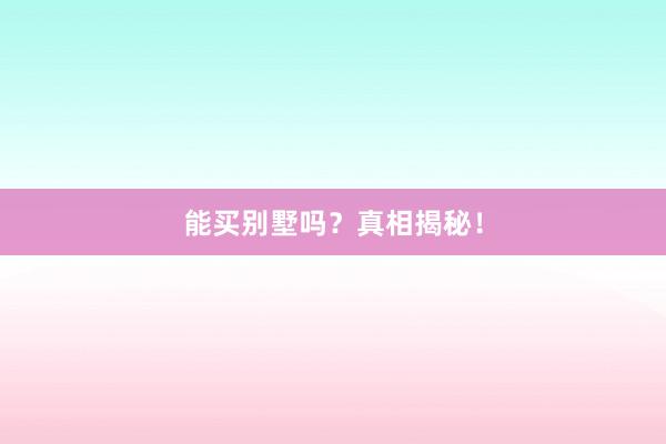 能买别墅吗？真相揭秘！