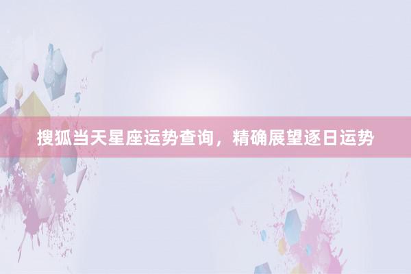 搜狐当天星座运势查询，精确展望逐日运势