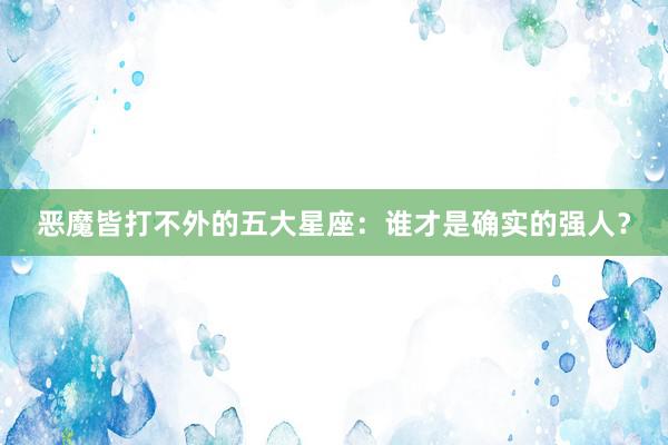 恶魔皆打不外的五大星座：谁才是确实的强人？