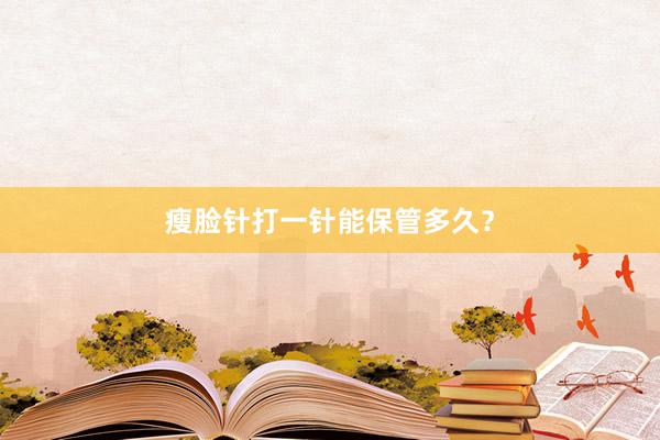 瘦脸针打一针能保管多久？