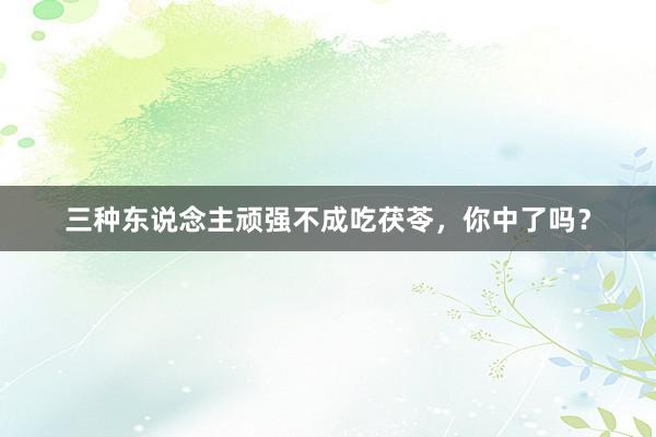 三种东说念主顽强不成吃茯苓，你中了吗？