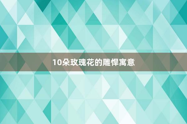 10朵玫瑰花的雕悍寓意