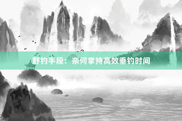 野钓手段：奈何掌持高效垂钓时间