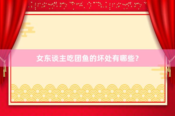 女东谈主吃团鱼的坏处有哪些？