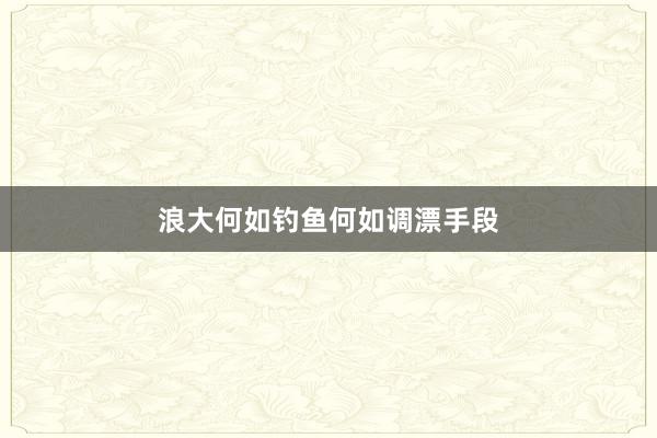 浪大何如钓鱼何如调漂手段