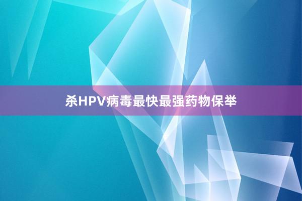 杀HPV病毒最快最强药物保举