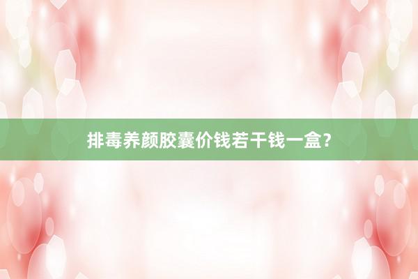排毒养颜胶囊价钱若干钱一盒？