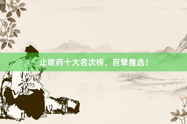 止咳药十大名次榜，巨擘推选！
